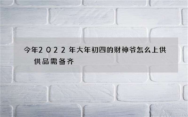 今年2022年大年初四的财神爷怎么上供 供品需备齐